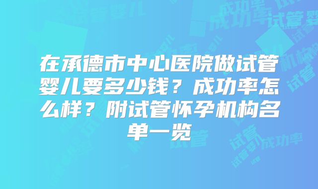 在承德市中心医院做试管婴儿要多少钱?成功率怎么样?附试管怀孕机构名单一览