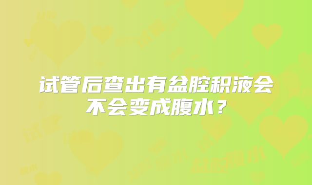 试管后查出有盆腔积液会不会变成腹水？