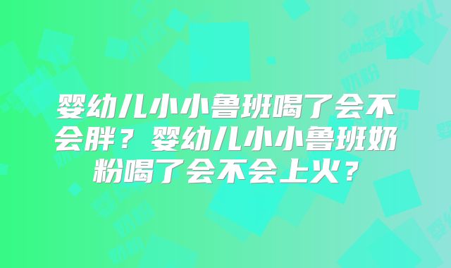 婴幼儿小小鲁班喝了会不会胖？婴幼儿小小鲁班奶粉喝了会不会上火？