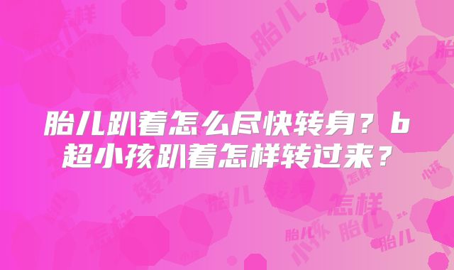 胎儿趴着怎么尽快转身？b超小孩趴着怎样转过来？