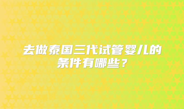 去做泰国三代试管婴儿的条件有哪些？