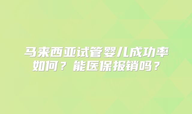 马来西亚试管婴儿成功率如何？能医保报销吗？