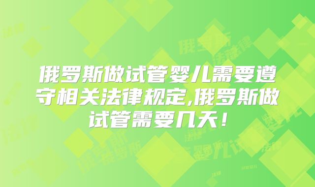 俄罗斯做试管婴儿需要遵守相关法律规定,俄罗斯做试管需要几天!