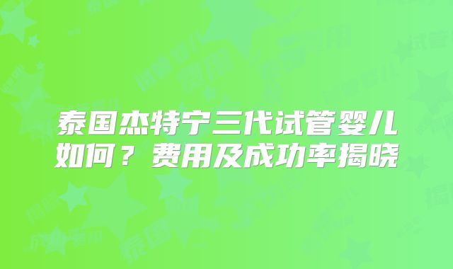 泰国杰特宁三代试管婴儿如何？费用及成功率揭晓