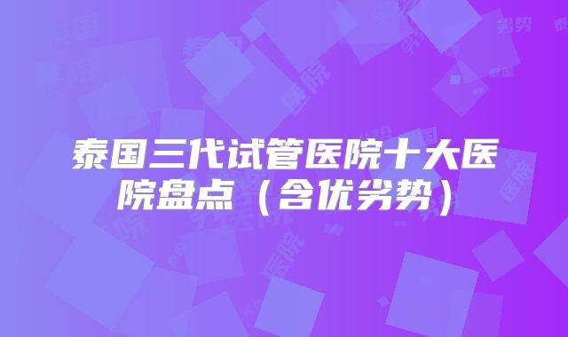 泰国三代试管医院十大医院盘点（含优劣势）