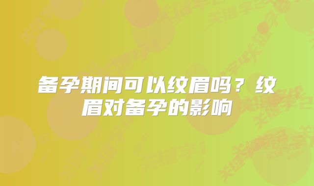 备孕期间可以纹眉吗?纹眉对备孕的影响