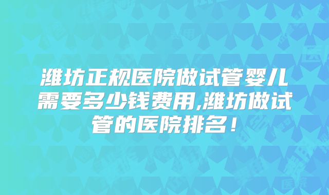 潍坊正规医院做试管婴儿需要多少钱费用,潍坊做试管的医院排名！