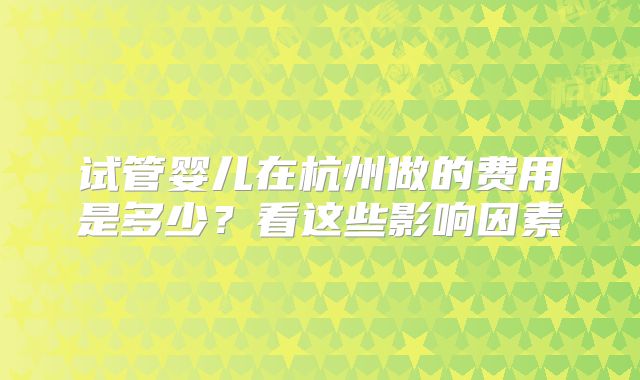 试管婴儿在杭州做的费用是多少？看这些影响因素