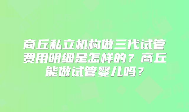 商丘私立机构做三代试管费用明细是怎样的？商丘能做试管婴儿吗？