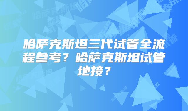 哈萨克斯坦三代试管全流程参考？哈萨克斯坦试管地接？