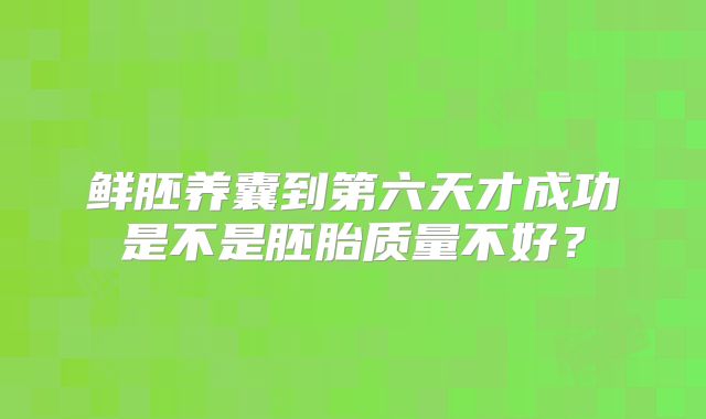 鲜胚养囊到第六天才成功是不是胚胎质量不好？