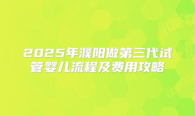 2025年濮阳做第三代试管婴儿流程及费用攻略