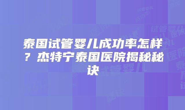 泰国试管婴儿成功率怎样？杰特宁泰国医院揭秘秘诀