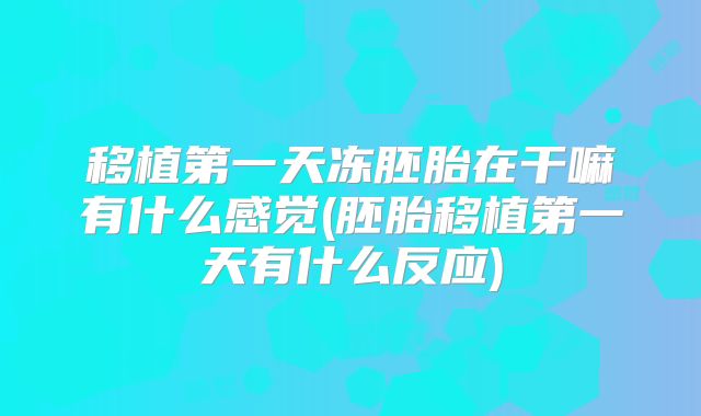 移植第一天冻胚胎在干嘛有什么感觉(胚胎移植第一天有什么反应)