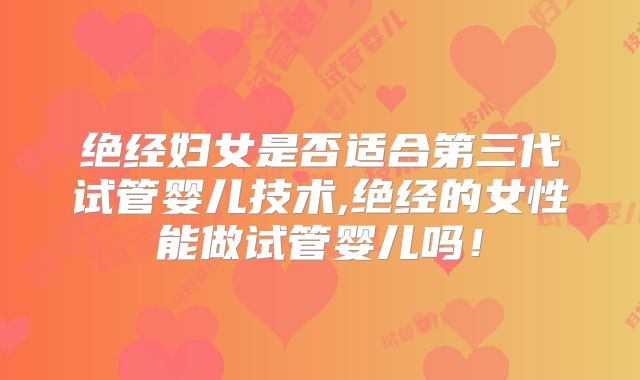 绝经妇女是否适合第三代试管婴儿技术,绝经的女性能做试管婴儿吗！