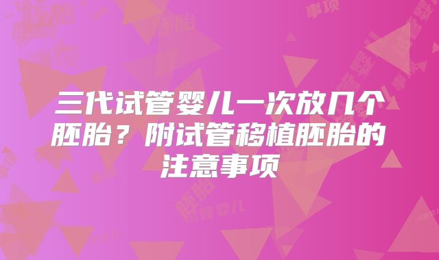 三代试管婴儿一次放几个胚胎？附试管移植胚胎的注意事项