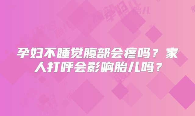 孕妇不睡觉腹部会疼吗?家人打呼会影响胎儿吗?