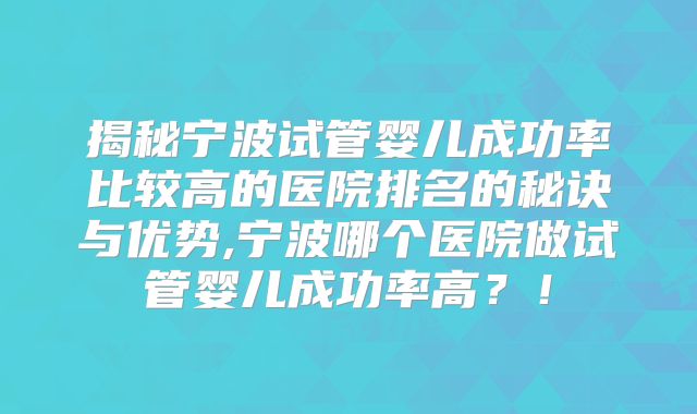 揭秘宁波试管婴儿成功率比较高的医院排名的秘诀与优势,宁波哪个医院做试管婴儿成功率高？！