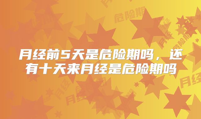 月经前5天是危险期吗，还有十天来月经是危险期吗