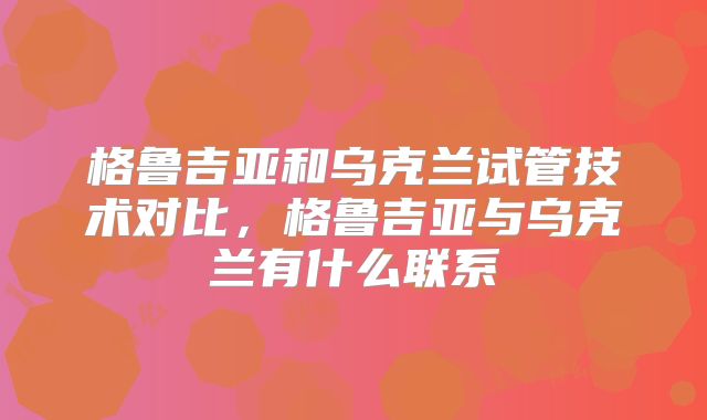 格鲁吉亚和乌克兰试管技术对比，格鲁吉亚与乌克兰有什么联系