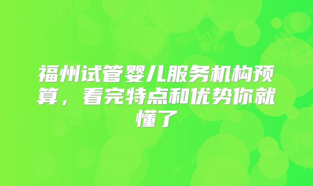 福州试管婴儿服务机构预算，看完特点和优势你就懂了