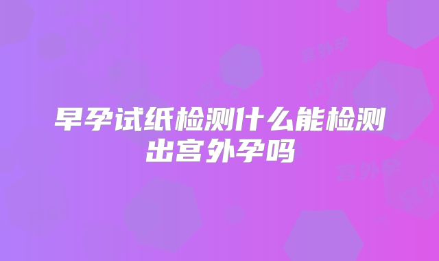 早孕试纸检测什么能检测出宫外孕吗