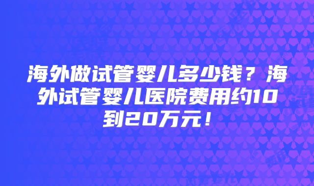 海外做试管婴儿多少钱？海外试管婴儿医院费用约10到20万元！
