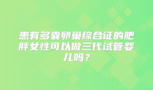 患有多囊卵巢综合证的肥胖女性可以做三代试管婴儿吗？