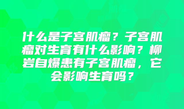 什么是子宫肌瘤？子宫肌瘤对生育有什么影响？柳岩自爆患有子宫肌瘤，它会影响生育吗？