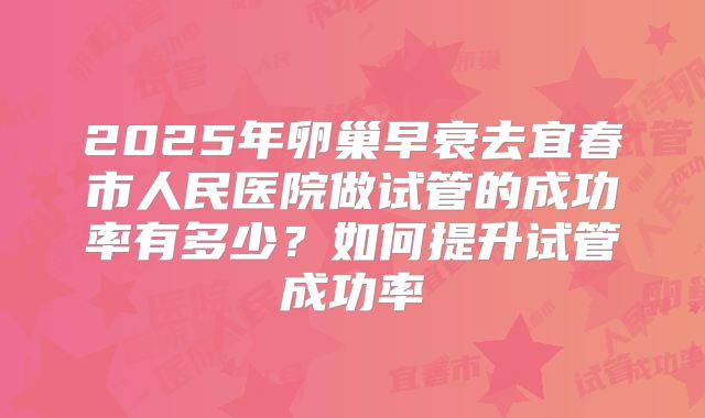 2025年卵巢早衰去宜春市人民医院做试管的成功率有多少？如何提升试管成功率