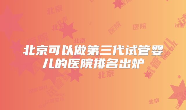 北京可以做第三代试管婴儿的医院排名出炉