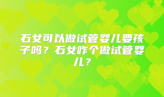 石女可以做试管婴儿要孩子吗？石女咋个做试管婴儿？