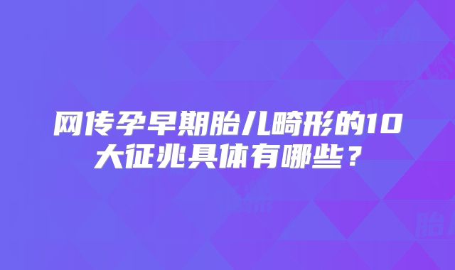 网传孕早期胎儿畸形的10大征兆具体有哪些?