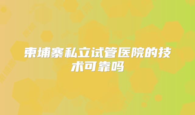 柬埔寨私立试管医院的技术可靠吗