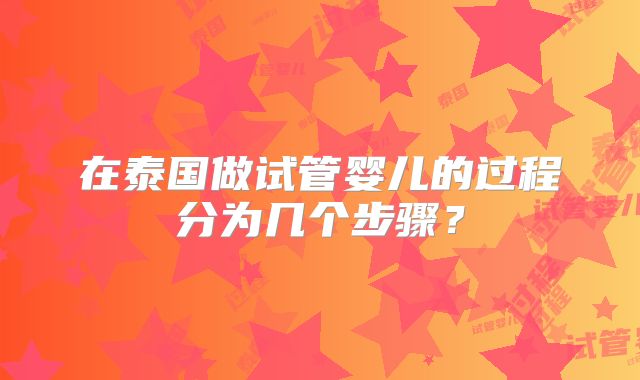 在泰国做试管婴儿的过程分为几个步骤?