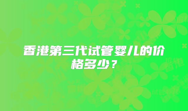 香港第三代试管婴儿的价格多少？