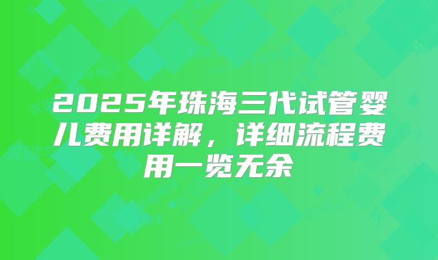 2025年珠海三代试管婴儿费用详解,详细流程费用一览无余