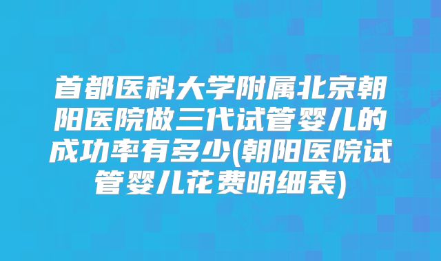 首都医科大学附属北京朝阳医院做三代试管婴儿的成功率有多少(朝阳医院试管婴儿花费明细表)