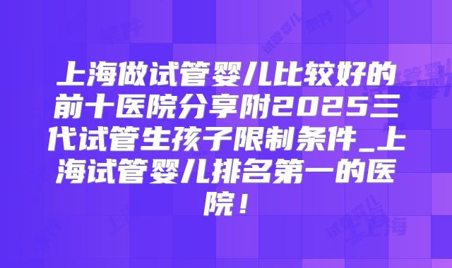 上海做试管婴儿比较好的前十医院分享附2025三代试管生孩子限制条件_上海试管婴儿排名第一的医院!