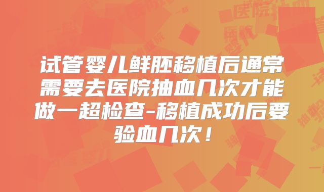 试管婴儿鲜胚移植后通常需要去医院抽血几次才能做一超检查-移植成功后要验血几次！