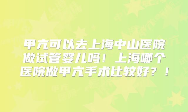 甲亢可以去上海中山医院做试管婴儿吗!上海哪个医院做甲亢手术比较好?!