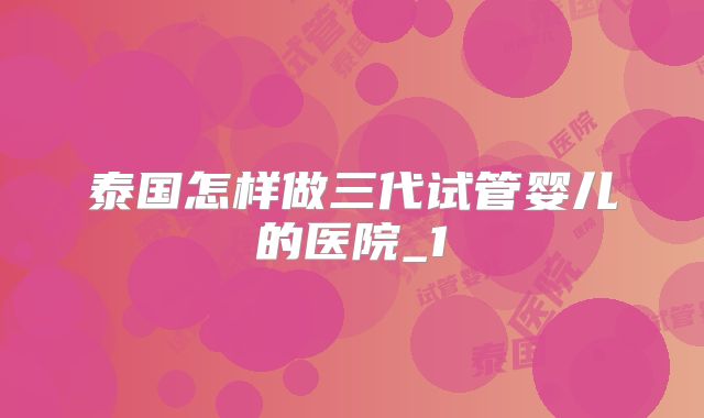 泰国怎样做三代试管婴儿的医院_1