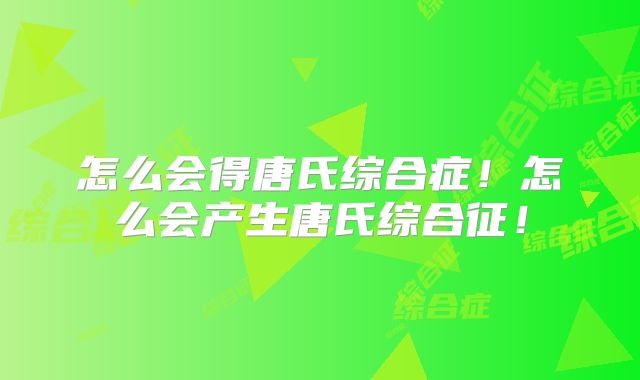 怎么会得唐氏综合症!怎么会产生唐氏综合征!