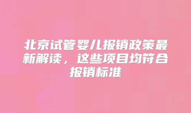 北京试管婴儿报销政策最新解读,这些项目均符合报销标准