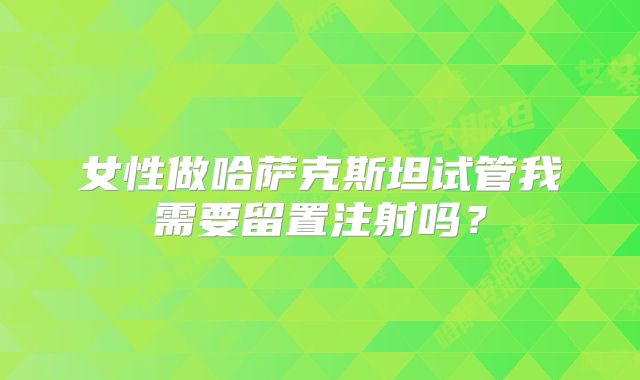 女性做哈萨克斯坦试管我需要留置注射吗？