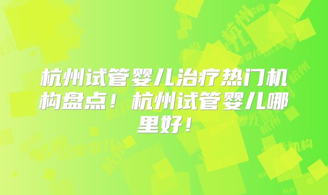 杭州试管婴儿治疗热门机构盘点！杭州试管婴儿哪里好！