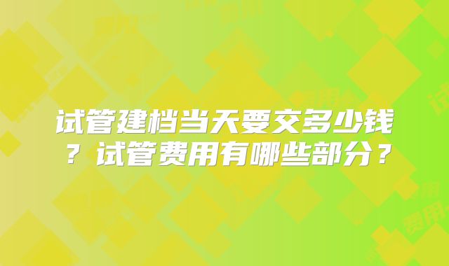 试管建档当天要交多少钱？试管费用有哪些部分？