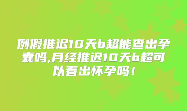 例假推迟10天b超能查出孕囊吗,月经推迟10天b超可以看出怀孕吗!