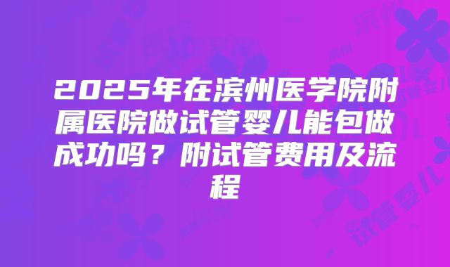 2025年在滨州医学院附属医院做试管婴儿能包做成功吗?附试管费用及流程