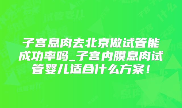 子宫息肉去北京做试管能成功率吗_子宫内膜息肉试管婴儿适合什么方案!